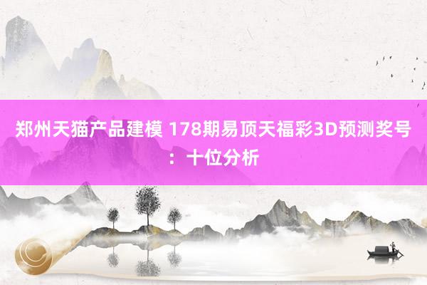 郑州天猫产品建模 178期易顶天福彩3D预测奖号：十位分析