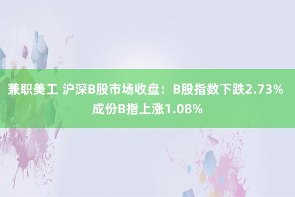 兼职美工 沪深B股市场收盘：B股指数下跌2.73% 成份B指上涨1.08%