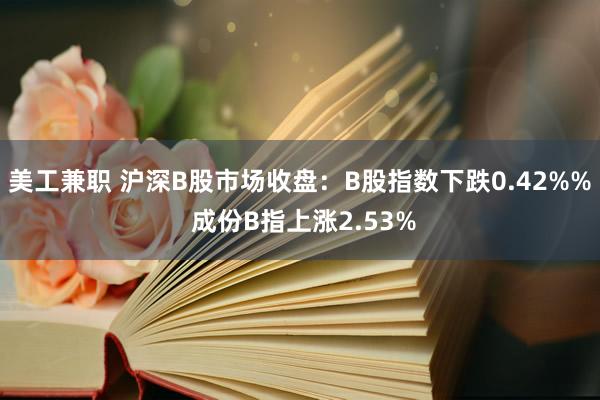 美工兼职 沪深B股市场收盘：B股指数下跌0.42%% 成份B指上涨2.53%