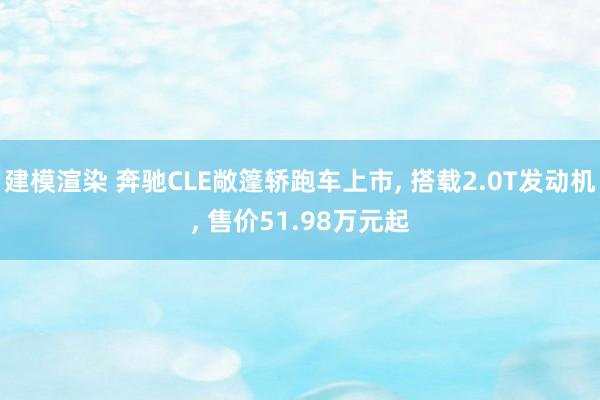 建模渲染 奔驰CLE敞篷轿跑车上市, 搭载2.0T发动机, 售价51.98万元起