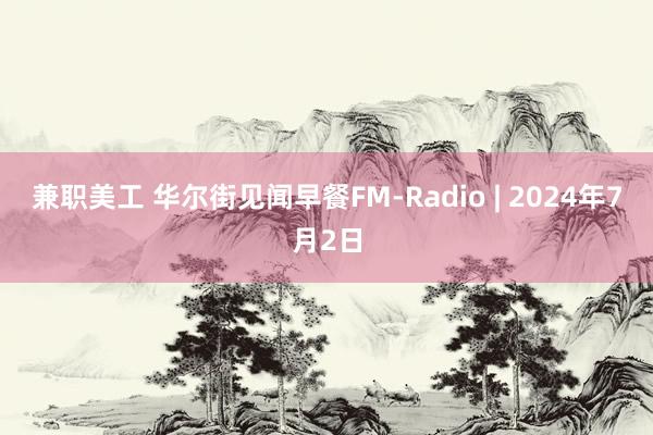 兼职美工 华尔街见闻早餐FM-Radio | 2024年7月2日