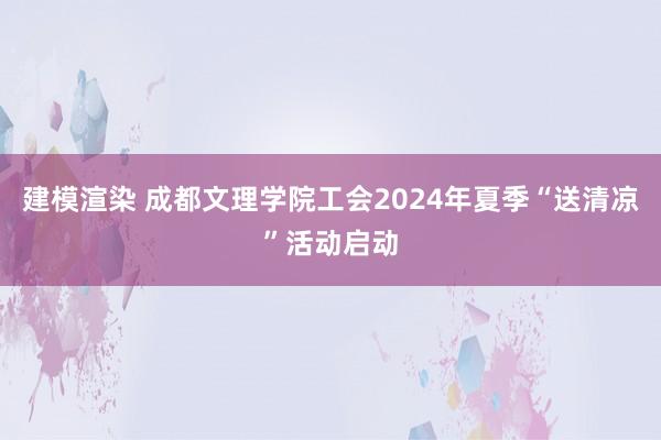 建模渲染 成都文理学院工会2024年夏季“送清凉”活动启动