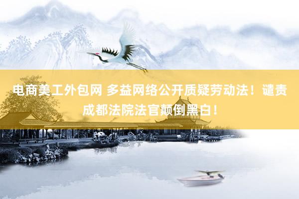 电商美工外包网 多益网络公开质疑劳动法！谴责成都法院法官颠倒黑白！