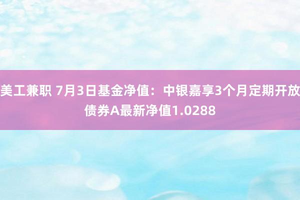 美工兼职 7月3日基金净值：中银嘉享3个月定期开放债券A最新净值1.0288