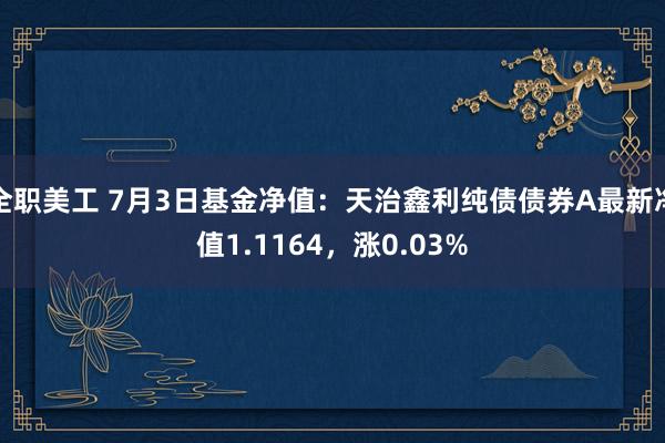 全职美工 7月3日基金净值：天治鑫利纯债债券A最新净值1.1164，涨0.03%