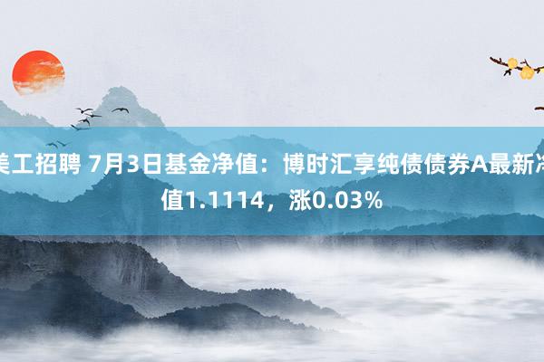 美工招聘 7月3日基金净值：博时汇享纯债债券A最新净值1.1114，涨0.03%