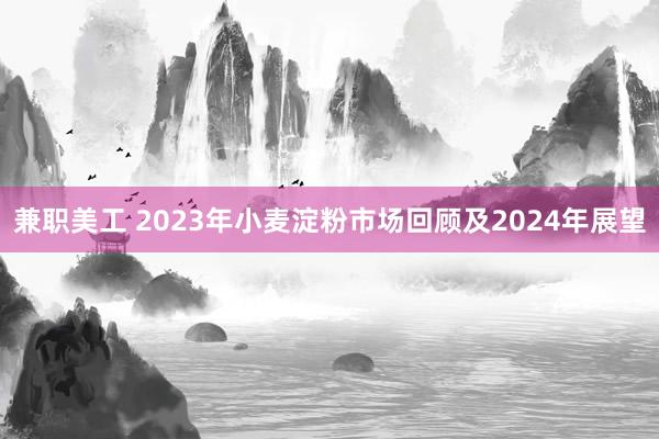 兼职美工 2023年小麦淀粉市场回顾及2024年展望