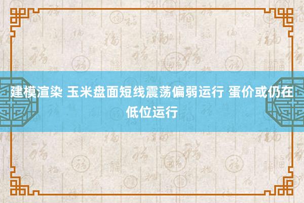 建模渲染 玉米盘面短线震荡偏弱运行 蛋价或仍在低位运行