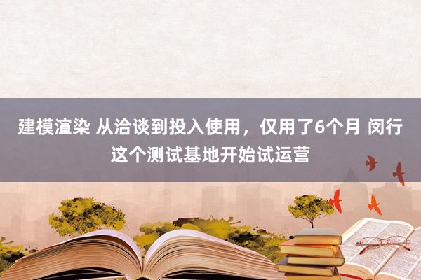 建模渲染 从洽谈到投入使用，仅用了6个月 闵行这个测试基地开始试运营