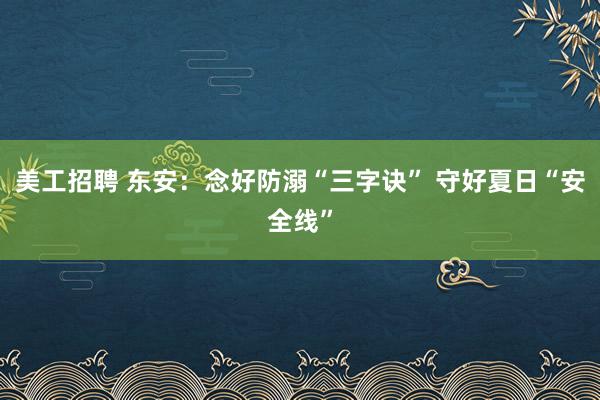 美工招聘 东安：念好防溺“三字诀” 守好夏日“安全线”