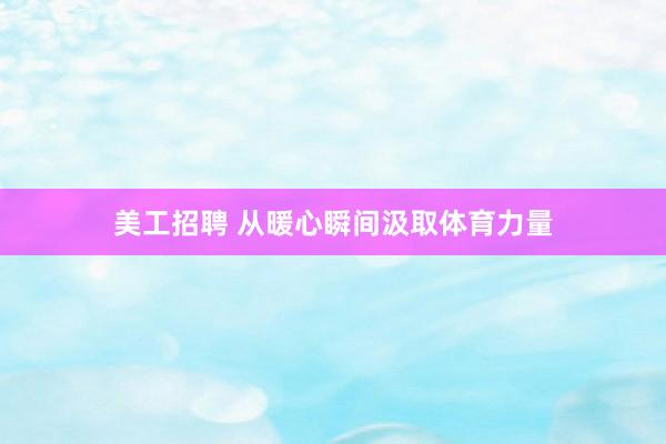 美工招聘 从暖心瞬间汲取体育力量