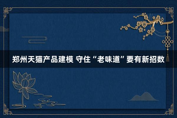 郑州天猫产品建模 守住“老味道”要有新招数