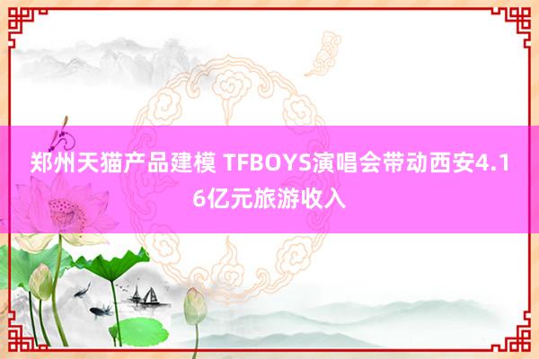 郑州天猫产品建模 TFBOYS演唱会带动西安4.16亿元旅游收入