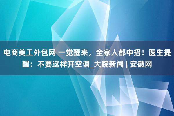 电商美工外包网 一觉醒来，全家人都中招！医生提醒：不要这样开空调_大皖新闻 | 安徽网