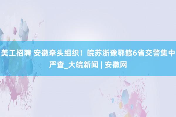 美工招聘 安徽牵头组织！皖苏浙豫鄂赣6省交警集中严查_大皖新闻 | 安徽网