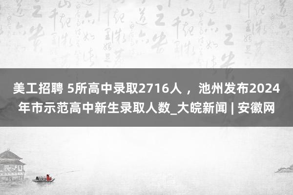 美工招聘 5所高中录取2716人 ，池州发布2024年市示范高中新生录取人数_大皖新闻 | 安徽网