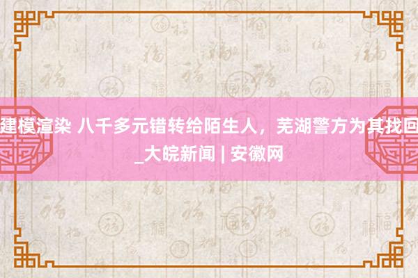 建模渲染 八千多元错转给陌生人，芜湖警方为其找回_大皖新闻 | 安徽网