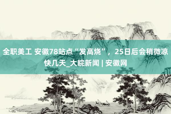 全职美工 安徽78站点“发高烧”，25日后会稍微凉快几天_大皖新闻 | 安徽网