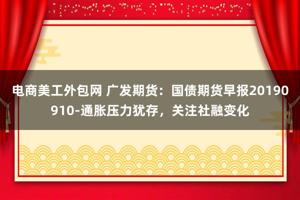 电商美工外包网 广发期货：国债期货早报20190910-通胀压力犹存，关注社融变化