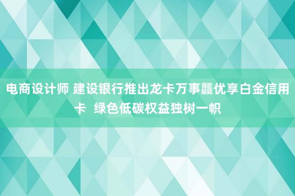 电商设计师 建设银行推出龙卡万事龘优享白金信用卡  绿色低碳权益独树一帜