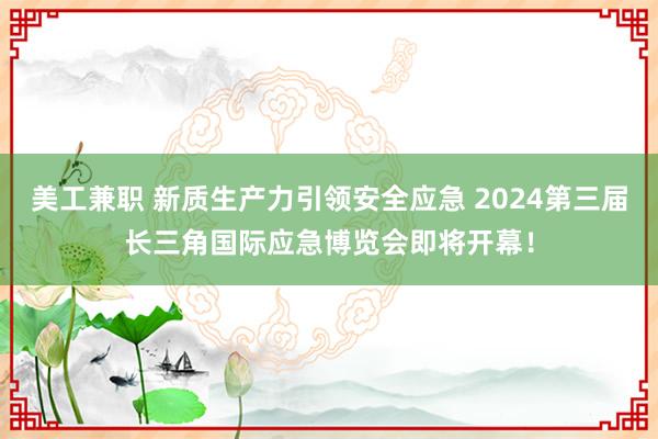 美工兼职 新质生产力引领安全应急 2024第三届长三角国际应急博览会即将开幕！