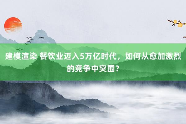 建模渲染 餐饮业迈入5万亿时代，如何从愈加激烈的竞争中突围？