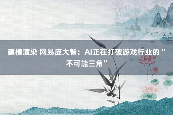 建模渲染 网易庞大智：AI正在打破游戏行业的“不可能三角”