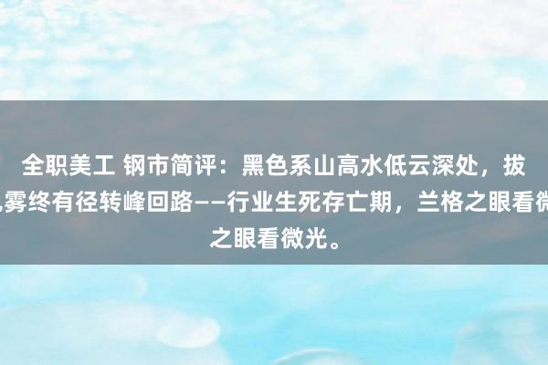 全职美工 钢市简评：黑色系山高水低云深处，拔云见雾终有径转峰回路——行业生死存亡期，兰格之眼看微光。