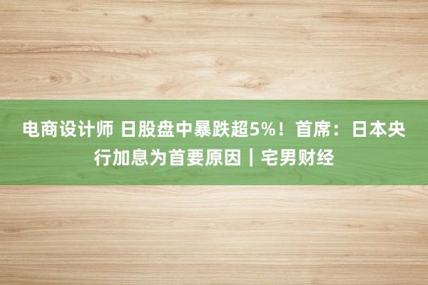 电商设计师 日股盘中暴跌超5%！首席：日本央行加息为首要原因｜宅男财经