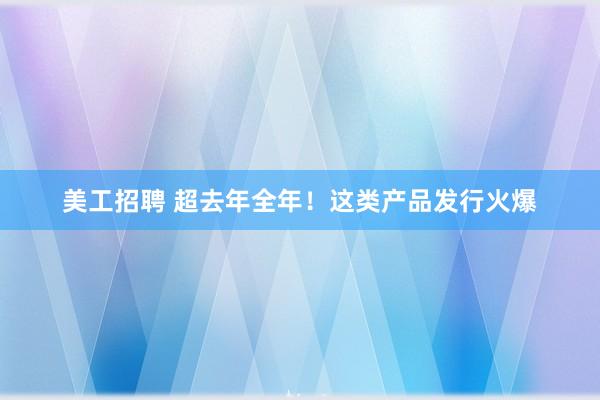 美工招聘 超去年全年！这类产品发行火爆