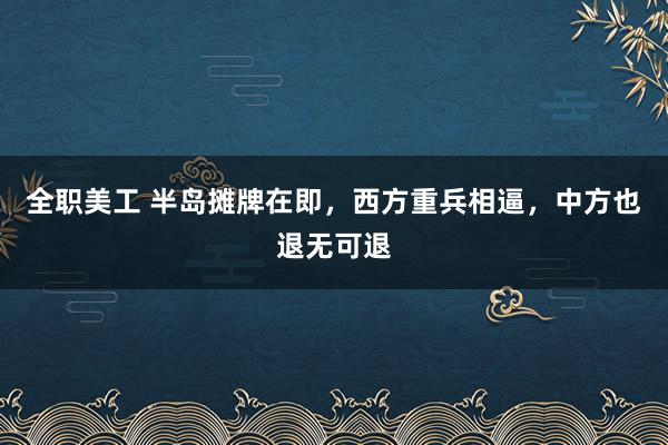 全职美工 半岛摊牌在即，西方重兵相逼，中方也退无可退