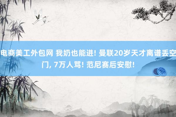 电商美工外包网 我奶也能进! 曼联20岁天才离谱丢空门, 7万人骂! 范尼赛后安慰!