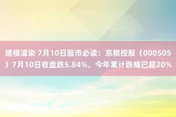 建模渲染 7月10日股市必读：京粮控股（000505）7月10日收盘跌5.84%，今年累计跌幅已超20%