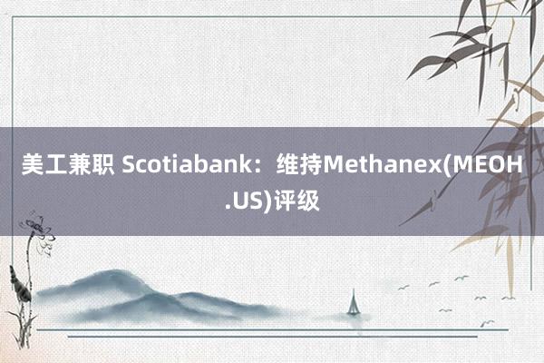 美工兼职 Scotiabank：维持Methanex(MEOH.US)评级