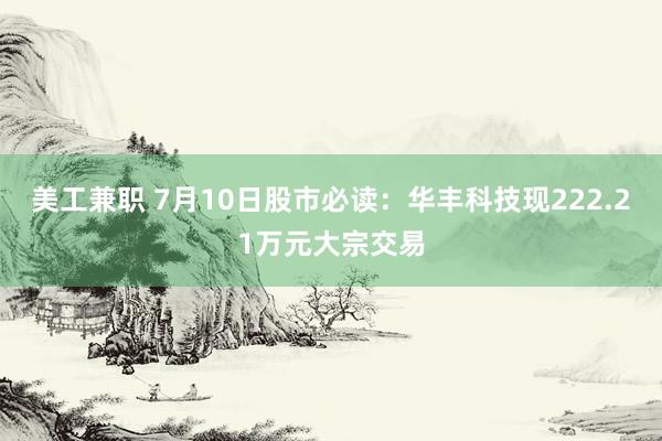 美工兼职 7月10日股市必读：华丰科技现222.21万元大宗交易