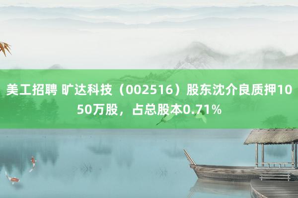 美工招聘 旷达科技（002516）股东沈介良质押1050万股，占总股本0.71%