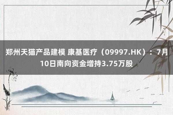 郑州天猫产品建模 康基医疗（09997.HK）：7月10日南向资金增持3.75万股