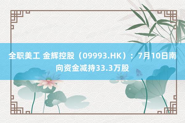 全职美工 金辉控股（09993.HK）：7月10日南向资金减持33.3万股