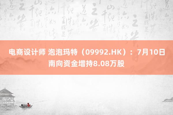 电商设计师 泡泡玛特（09992.HK）：7月10日南向资金增持8.08万股