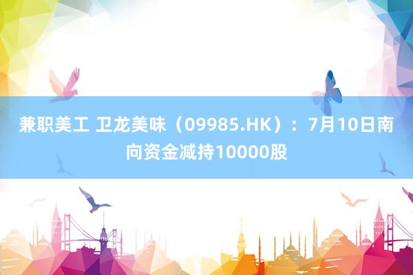 兼职美工 卫龙美味（09985.HK）：7月10日南向资金减持10000股