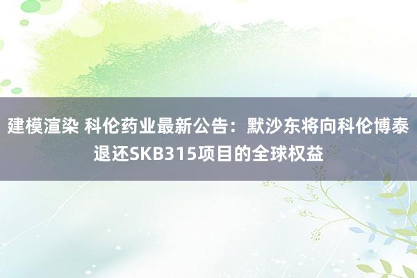 建模渲染 科伦药业最新公告：默沙东将向科伦博泰退还SKB315项目的全球权益