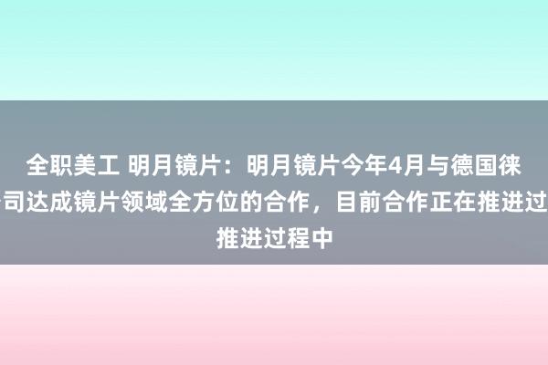 全职美工 明月镜片：明月镜片今年4月与德国徕卡公司达成镜片领域全方位的合作，目前合作正在推进过程中