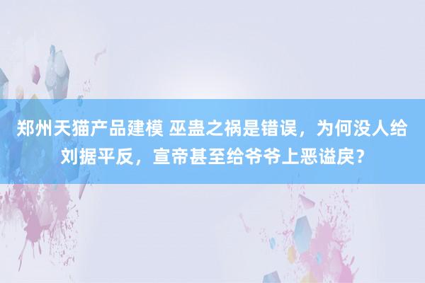 郑州天猫产品建模 巫蛊之祸是错误，为何没人给刘据平反，宣帝甚至给爷爷上恶谥戾？