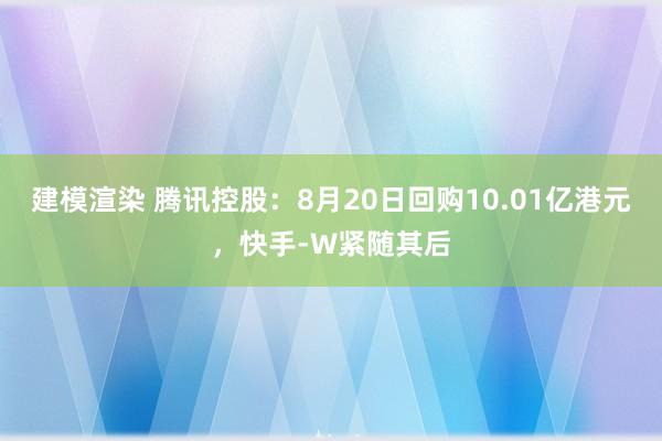 建模渲染 腾讯控股：8月20日回购10.01亿港元，快手-W紧随其后