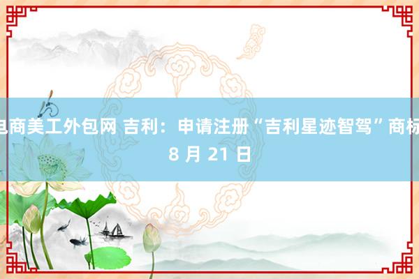 电商美工外包网 吉利：申请注册“吉利星迹智驾”商标 8 月 21 日