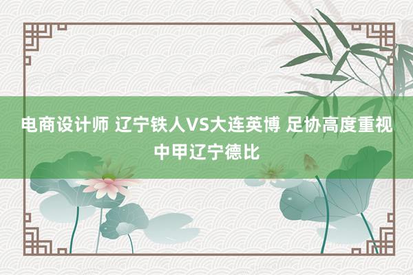 电商设计师 辽宁铁人VS大连英博 足协高度重视中甲辽宁德比