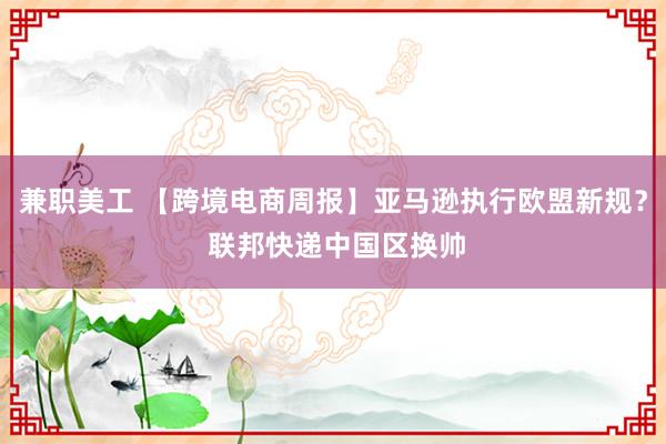 兼职美工 【跨境电商周报】亚马逊执行欧盟新规？ 联邦快递中国区换帅