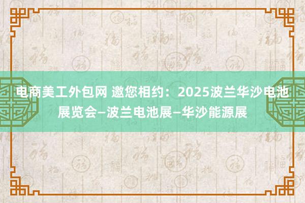 电商美工外包网 邀您相约：2025波兰华沙电池展览会—波兰电池展—华沙能源展