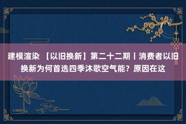 建模渲染 【以旧换新】第二十二期丨消费者以旧换新为何首选四季沐歌空气能？原因在这