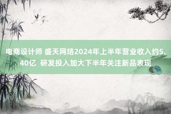 电商设计师 盛天网络2024年上半年营业收入约5.40亿  研发投入加大下半年关注新品表现